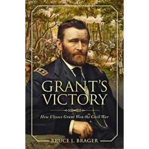 Grant's Victory: How Ulysses S. Grant Won the Civil War, Hardcover - Bruce L. Brager imagine