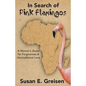 In Search of Pink Flamingos: A Woman's Quest for Forgiveness and Unconditional Love, Paperback - Susan E. Greisen imagine