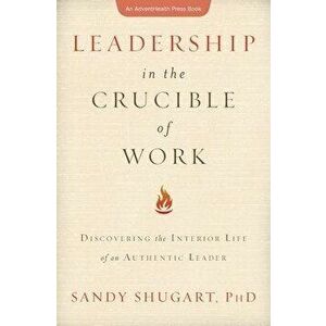 Leadership in the Crucible of Work: Discovering the Interior Life of an Authentic Leader, Paperback - Sandy Shugart imagine