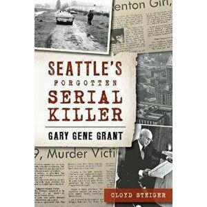 Seattle's Forgotten Serial Killer: Gary Gene Grant, Paperback - Cloyd Steiger imagine
