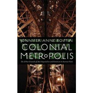 Colonial Metropolis: The Urban Grounds of Anti-Imperialism and Feminism in Interwar Paris, Paperback - Jennifer Anne Boittin imagine