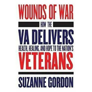 Wounds of War: How the Va Delivers Health, Healing, and Hope to the Nation's Veterans, Paperback - Suzanne Gordon imagine