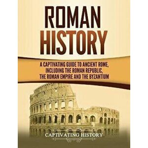 Roman History: A Captivating Guide to Ancient Rome, Including the Roman Republic, the Roman Empire and the Byzantium, Hardcover - Captivating History imagine