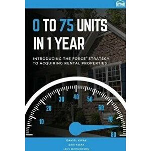 0 To 75 Units In Just 1 Year: Introducing the FORCE Strategy to Acquiring Rental Properties, Paperback - Daniel Kwak imagine