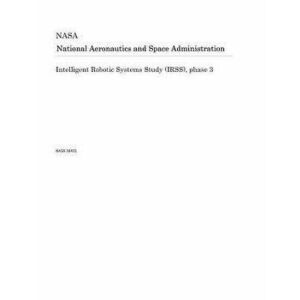 Intelligent Robotic Systems Study (Irss), Phase 3, Paperback - National Aeronautics and Space Adm Nasa imagine