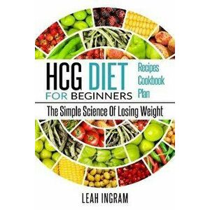 Hcg Diet: HCG Diet for Beginners-The Simple Science of Losing Weight HCG Diet Recipes- HCG Diet Cookbook, Paperback - Leah Ingram imagine
