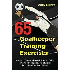 65 Goalkeeper Training Exercises: Modern Games-Based Soccer Drills for Shot Stopping, Footwork, Distribution, and More, Paperback - Andy Elleray imagine
