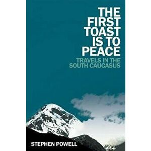 The First Toast Is to Peace: Travels in the South Caucasus, Paperback - Stephen Powell imagine