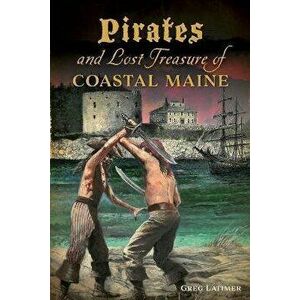 Pirates and Lost Treasure of Coastal Maine, Paperback - Greg Latimer imagine