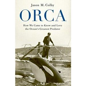 Orca: How We Came to Know and Love the Ocean's Greatest Predator, Paperback - Jason M. Colby imagine