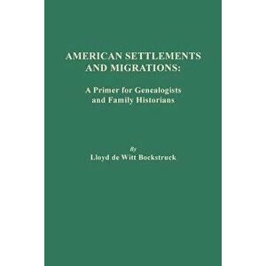 American Settlements and Migrations: A Primer for Genealogists and Family Historians, Paperback - Lloyd De Witt Bockstruck imagine