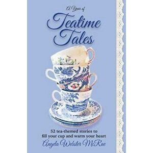 A Year of Teatime Tales: 52 tea-themed stories to fill your cup and warm your heart, Paperback - Angela Webster McRae imagine