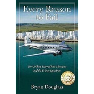 Every Reason to Fail: The Unlikely Story of Miss Montana and the D-Day Squadron, Paperback - Bryan Douglass imagine
