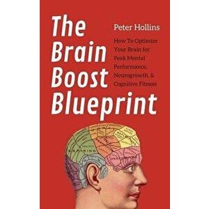 The Brain Boost Blueprint: How To Optimize Your Brain for Peak Mental Performance, Neurogrowth, and Cognitive Fitness, Paperback - Peter Hollins imagine