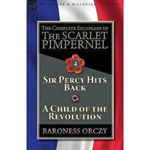 The Complete Escapades of The Scarlet Pimpernel-Volume 4: Sir Percy Hits Back & A Child of the Revolution, Paperback - Baroness Orczy imagine