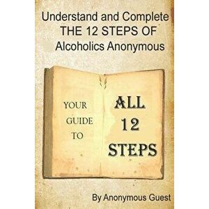 Understand and Complete The 12 Steps of Alcoholics Anonymous: Your Guide to All 12 Steps, Paperback - Anonymous Guest imagine