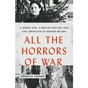 All the Horrors of War: A Jewish Girl, a British Doctor, and the Liberation of Bergen-Belsen, Hardcover - Bernice Lerner imagine