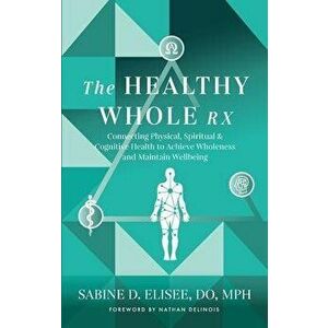 The Healthy Whole Rx: Connecting Physical, Spiritual & Cognitive Health to Achieve Wholeness and Maintain Wellbeing, Paperback - Sabine Elisee imagine