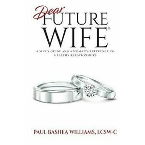 Dear Future Wife: A Man's Guide and a Woman's Reference to Healthy Relationships, Paperback - Paul Bashea Williams imagine