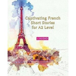Captivating French Short Stories for A2 Level + AUDIO: Improve your French Reading and Listening Comprehension Skills with 29 Short Stories, Paperback imagine