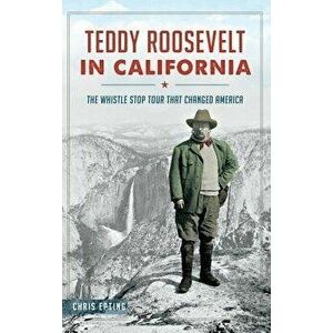 Teddy Roosevelt in California: The Whistle Stop Tour That Changed America, Hardcover - Chris Epting imagine