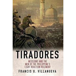 Tiradores: Missions and the Men of the Philippine's Light Reaction Regiment, Paperback - Francis U. Villanueva imagine
