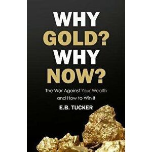 Why Gold? Why Now?: The War Against Your Wealth and How to Win It, Paperback - E. B. Tucker imagine