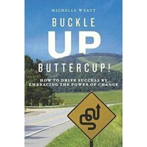Buckle Up, Buttercup!: How to Drive Success by Embracing the Power of Change, Paperback - Michelle Wyatt imagine