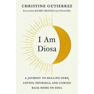 I Am Diosa: A Journey to Healing Deep, Loving Yourself, and Coming Back Home to Soul, Hardcover - Christine Gutierrez imagine