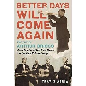 Better Days Will Come Again: The Life of Arthur Briggs, Jazz Genius of Harlem, Paris, and a Nazi Prison Camp, Hardcover - Travis Atria imagine