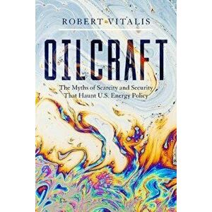 Oilcraft: The Myths of Scarcity and Security That Haunt U.S. Energy Policy, Hardcover - Robert Vitalis imagine