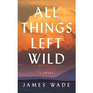 All Things Left Wild, Hardcover - James Wade imagine