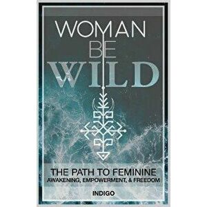 Woman Be Wild: The path to feminine awakening, empowerment, and freedom, Paperback - Indigo Indigo imagine