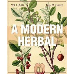 A Modern Herbal (Volume 1, A-H): The Medicinal, Culinary, Cosmetic and Economic Properties, Cultivation and Folk-Lore of Herbs, Grasses, Fungi, Shrubs imagine