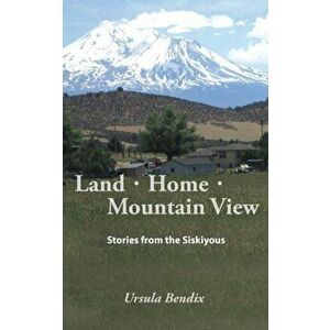Land - Home - Mountain View: Stories from the Siskiyous, Paperback - Ursula Bendix imagine