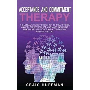Acceptance and Commitment Therapy: The Ultimate Guide to Using ACT to Treat Stress, Anxiety, Depression, OCD, and More, Including Mindfulness Exercise imagine