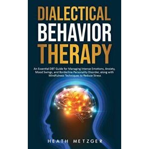 Dialectical Behavior Therapy: An Essential DBT Guide for Managing Intense Emotions, Anxiety, Mood Swings, and Borderline Personality Disorder, along, imagine