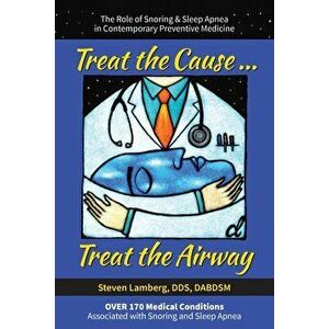 Treat the Cause... Treat the Airway: The Role of Snoring & Sleep Apnea in Contemporary Preventive Medicine, Paperback - Steven Lamberg Dds imagine