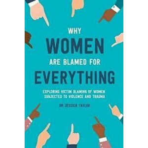 Why Women Are Blamed For Everything: Exploring the Victim Blaming of Women Subjected to Violence and Trauma, Paperback - Jessica Taylor imagine