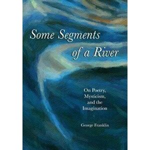 Some Segments of a River: On Poetry, Mysticism, and Imagination, Paperback - George Franklin imagine