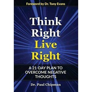 Think Right Live Right: A 21 Day Plan to Overcome Negative Thoughts, Paperback - Paul R. Chipman imagine