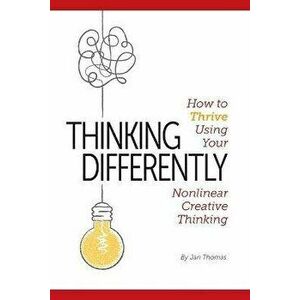Thinking Differently: How to Thrive Using Your Nonlinear Creative Thinking, Paperback - Jan Thomas imagine