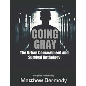 Going Gray: The Urban Concealment and Survival Anthology, Paperback - Matthew Dermody imagine