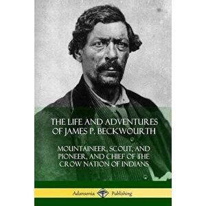 The Life and Adventures of James P. Beckwourth: Mountaineer, Scout, and Pioneer, and Chief of the Crow Nation of Indians, Paperback - James P. Beckwou imagine