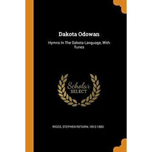 Dakota Odowan: Hymns in the Dakota Language, with Tunes, Paperback - Stephen Return 1812-1883 Riggs imagine