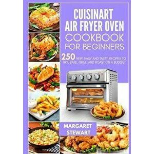 Cuisinart Air Fryer Oven Cookbook For Beginners: 250 New, Easy And Tasty Recipes To Fry, Bake, Grill, And Roast On A Budget, Paperback - Margaret Stew imagine