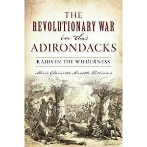 The Revolutionary War in the Adirondacks: Raids in the Wilderness, Paperback - Marie Danielle Annette Williams imagine