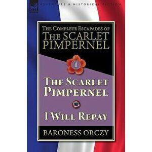 The Complete Escapades of The Scarlet Pimpernel-Volume 1: The Scarlet Pimpernel & I Will Repay, Paperback - Baroness Orczy imagine