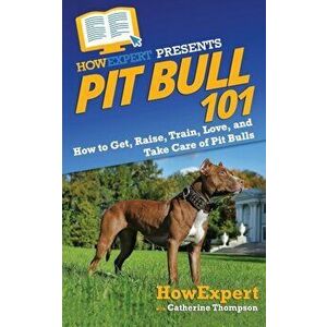 Pit Bull 101: How to Get, Raise, Train, Love, and Take Care of Pit Bulls, Paperback - Catherine Thompson imagine