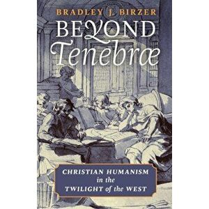 Beyond Tenebrae: Christian Humanism in the Twilight of the West, Paperback - Bradley J. Birzer imagine